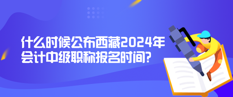 什么時(shí)候公布西藏2024年會(huì)計(jì)中級(jí)職稱報(bào)名時(shí)間？