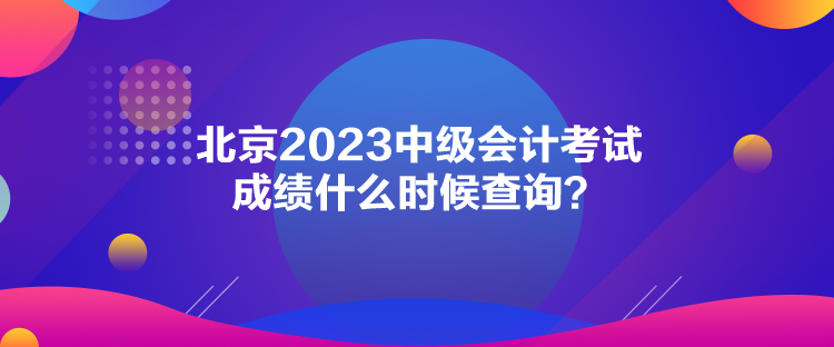 北京2023中級會計(jì)考試成績什么時(shí)候查詢？