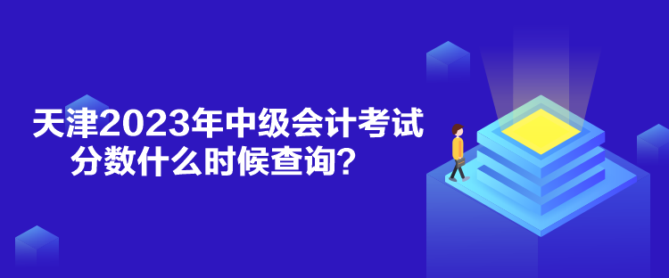 天津2023年中級(jí)會(huì)計(jì)考試分?jǐn)?shù)什么時(shí)候查詢(xún)？