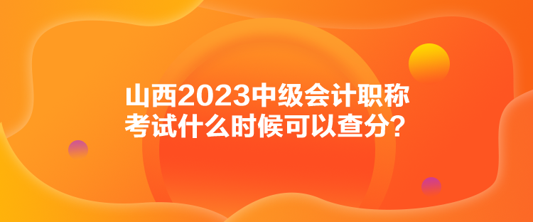 山西2023中級會計(jì)職稱考試什么時候可以查分？