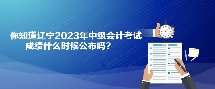 你知道遼寧2023年中級(jí)會(huì)計(jì)考試成績什么時(shí)候公布嗎？