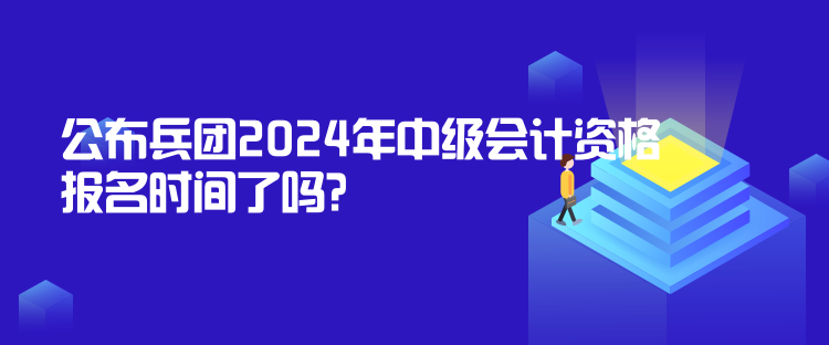 公布兵團(tuán)2024年中級會計資格報名時間了嗎？