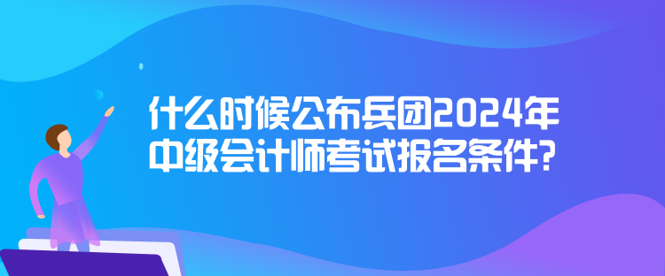 什么時候公布兵團(tuán)2024年中級會計師考試報名條件？