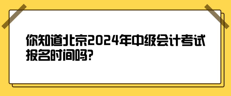 你知道北京2024年中級會計考試報名時間嗎？