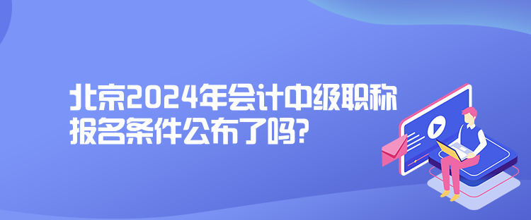 北京2024年會計中級職稱報名條件公布了嗎？