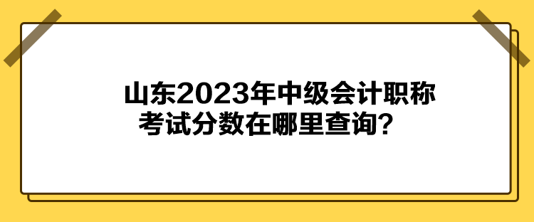 山東2023年中級(jí)會(huì)計(jì)職稱考試分?jǐn)?shù)在哪里查詢？