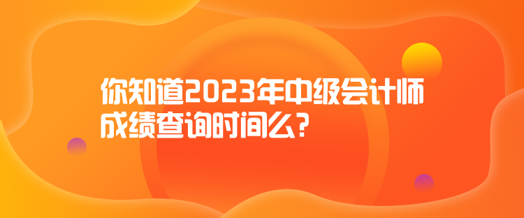 你知道2023年中級(jí)會(huì)計(jì)師成績查詢時(shí)間么？