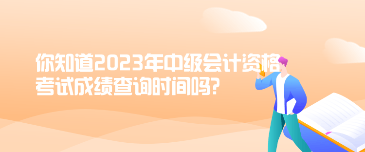 你知道2023年中級(jí)會(huì)計(jì)資格考試成績(jī)查詢時(shí)間嗎？