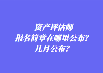 資產(chǎn)評估師報名簡章在哪里公布？幾月公布？