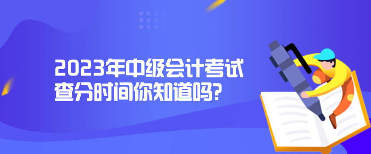 2023年中級會計考試查分時間你知道嗎？