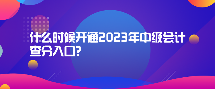 什么時(shí)候開(kāi)通2023年中級(jí)會(huì)計(jì)查分入口？