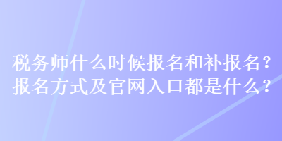 稅務(wù)師什么時(shí)候報(bào)名和補(bǔ)報(bào)名？報(bào)名方式及官網(wǎng)入口都是什么？