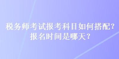 稅務(wù)師考試報(bào)考科目如何搭配？報(bào)名時(shí)間是哪天？