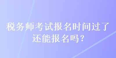 稅務(wù)師考試報(bào)名時(shí)間過(guò)了還能報(bào)名嗎？