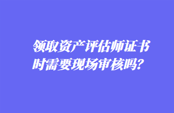 領取資產(chǎn)評估師證書時需要現(xiàn)場審核嗎？