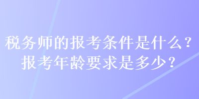 稅務(wù)師的報(bào)考條件是什么？報(bào)考年齡要求是多少？