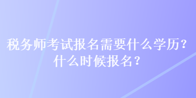 稅務(wù)師考試報(bào)名需要什么學(xué)歷？什么時(shí)候報(bào)名？