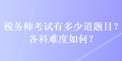 稅務(wù)師考試有多少道題目？各科難度如何？