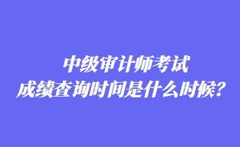 中級審計師考試成績查詢時間是什么時候？