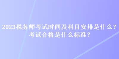 2023稅務(wù)師考試時間及科目安排是什么？考試合格是什么標(biāo)準(zhǔn)？