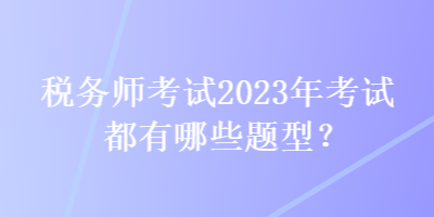 稅務(wù)師考試2023年考試都有哪些題型？