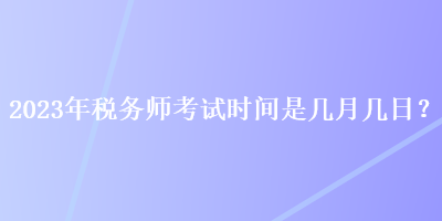 2023年稅務(wù)師考試時間是幾月幾日？