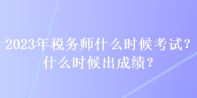 2023年稅務(wù)師什么時(shí)候考試？什么時(shí)候出成績(jī)？