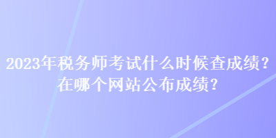 2023年稅務(wù)師考試什么時候查成績？在哪個網(wǎng)站公布成績？