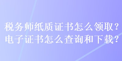 稅務(wù)師紙質(zhì)證書(shū)怎么領(lǐng)??？電子證書(shū)怎么查詢和下載？