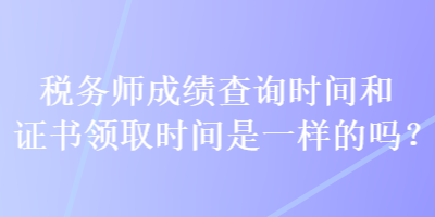 稅務(wù)師成績查詢時間和證書領(lǐng)取時間是一樣的嗎？