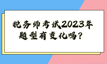 稅務(wù)師考試2023年題型有變化嗎？