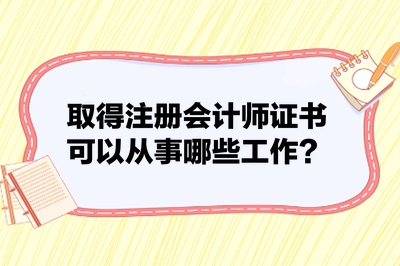 取得注冊(cè)會(huì)計(jì)師證書(shū)可以從事哪些工作？