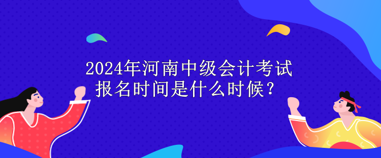 2024年河南中級會計考試報名時間是什么時候？