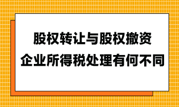 股權(quán)轉(zhuǎn)讓與股權(quán)撤資，企業(yè)所得稅處理有何不同