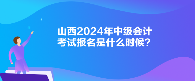 山西2024年中級(jí)會(huì)計(jì)考試報(bào)名是什么時(shí)候？