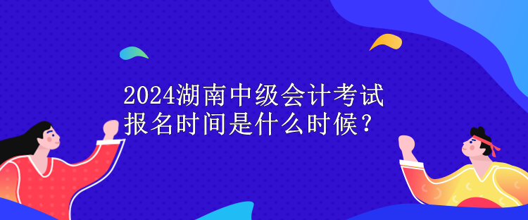 2024湖南中級(jí)會(huì)計(jì)考試報(bào)名時(shí)間是什么時(shí)候？