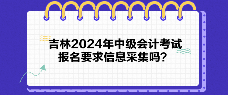 吉林2024年中級會計(jì)考試報(bào)名要求信息采集嗎？