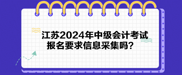 江蘇2024年中級會計考試報名要求信息采集嗎？