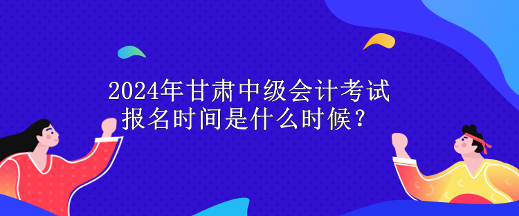 2024年甘肅中級(jí)會(huì)計(jì)考試報(bào)名時(shí)間是什么時(shí)候？