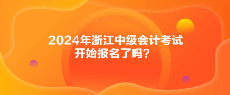 2024年浙江中級會計考試開始報名了嗎？