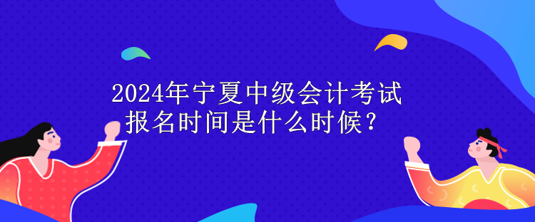 2024年寧夏中級(jí)會(huì)計(jì)考試報(bào)名時(shí)間是什么時(shí)候？