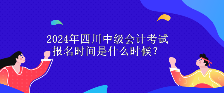 2024年四川中級會(huì)計(jì)考試報(bào)名時(shí)間是什么時(shí)候？