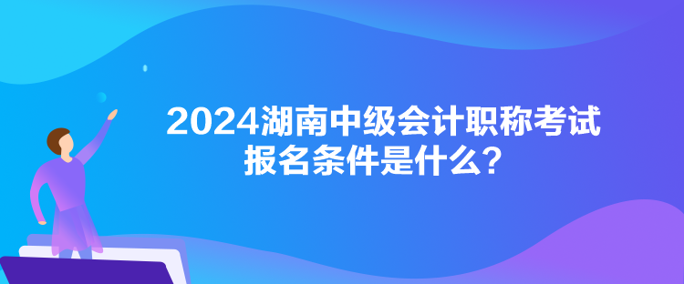 2024湖南中級會計(jì)職稱考試報(bào)名條件是什么？