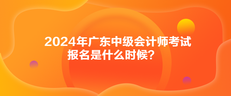 2024年廣東中級(jí)會(huì)計(jì)師考試報(bào)名是什么時(shí)候？