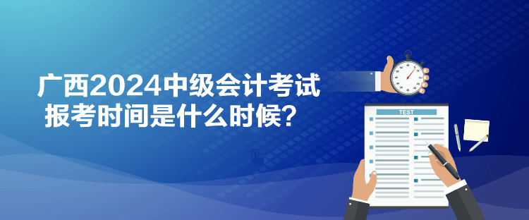 廣西2024中級(jí)會(huì)計(jì)考試報(bào)考時(shí)間是什么時(shí)候？