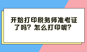 開始打印稅務(wù)師準(zhǔn)考證了嗎？怎么打印呢？