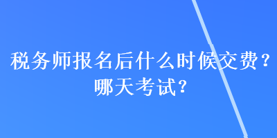 稅務(wù)師報名后什么時候交費？哪天考試？