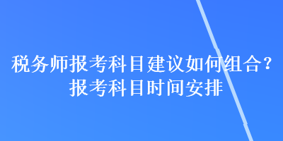 稅務(wù)師報(bào)考科目建議如何組合？報(bào)考科目時(shí)間安排