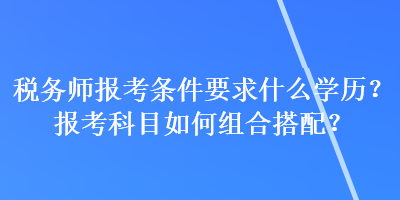 稅務師報考條件要求什么學歷？報考科目如何組合搭配？