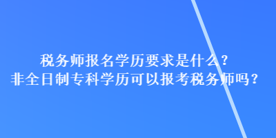 稅務(wù)師報名學(xué)歷要求是什么？非全日制?？茖W(xué)歷可以報考稅務(wù)師嗎？